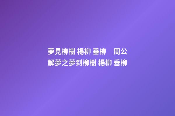 夢見柳樹 楊柳 垂柳　周公解夢之夢到柳樹 楊柳 垂柳